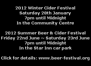 2012 Winter Cider Festival
Saturday 28th January
7pm until Midnight
In the Community Centre

2012 Summer Beer & Cider Festival
Friday 22nd June ~ Saturday 23rd June
7pm until Midnight
In the Star Inn car park

Click for details: www.beer-festival.org